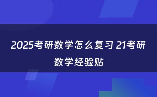 2025考研数学怎么复习 21考研数学经验贴