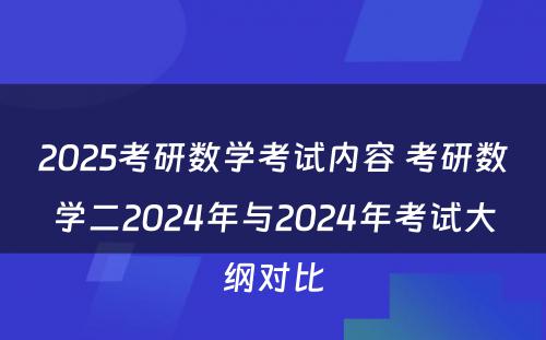 2025考研数学考试内容 考研数学二2024年与2024年考试大纲对比