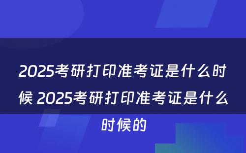 2025考研打印准考证是什么时候 2025考研打印准考证是什么时候的