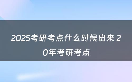 2025考研考点什么时候出来 20年考研考点