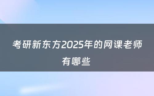 考研新东方2025年的网课老师有哪些 