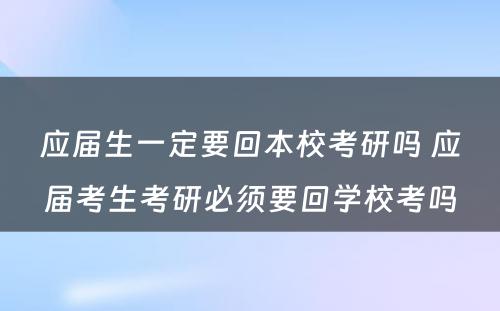 应届生一定要回本校考研吗 应届考生考研必须要回学校考吗