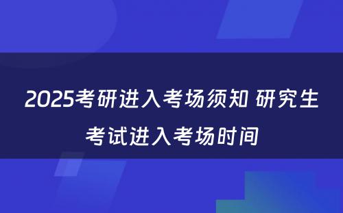 2025考研进入考场须知 研究生考试进入考场时间