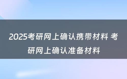 2025考研网上确认携带材料 考研网上确认准备材料