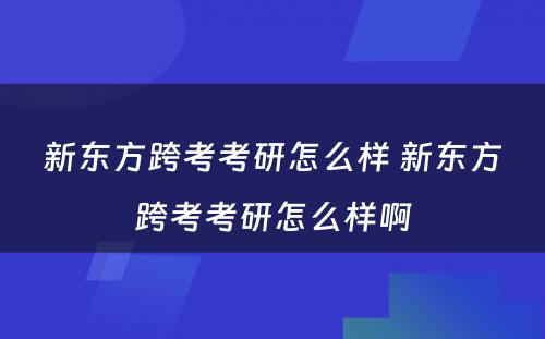 新东方跨考考研怎么样 新东方跨考考研怎么样啊