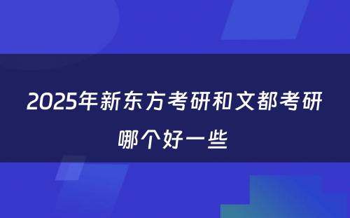 2025年新东方考研和文都考研哪个好一些 