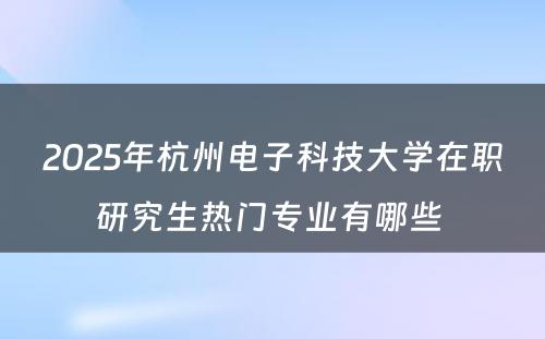 2025年杭州电子科技大学在职研究生热门专业有哪些 