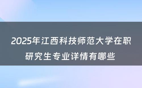 2025年江西科技师范大学在职研究生专业详情有哪些 