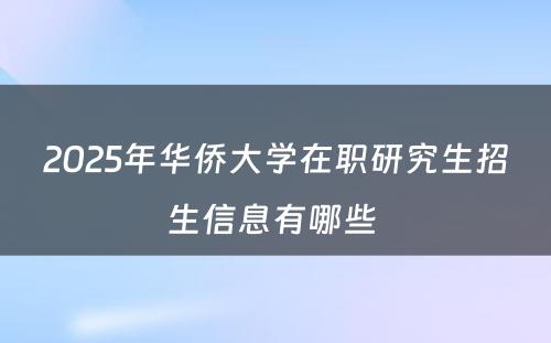 2025年华侨大学在职研究生招生信息有哪些 