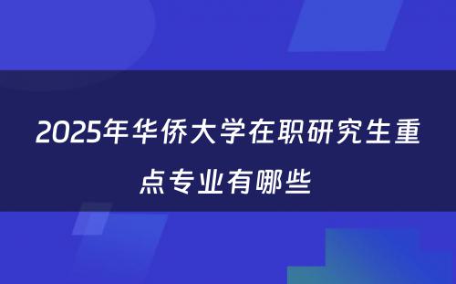 2025年华侨大学在职研究生重点专业有哪些 