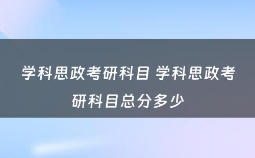 学科思政考研科目 学科思政考研科目总分多少