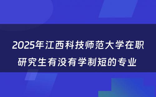 2025年江西科技师范大学在职研究生有没有学制短的专业 