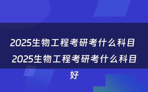 2025生物工程考研考什么科目 2025生物工程考研考什么科目好