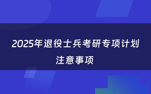 2025年退役士兵考研专项计划注意事项 