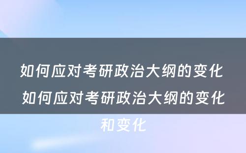 如何应对考研政治大纲的变化 如何应对考研政治大纲的变化和变化