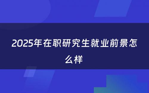 2025年在职研究生就业前景怎么样 