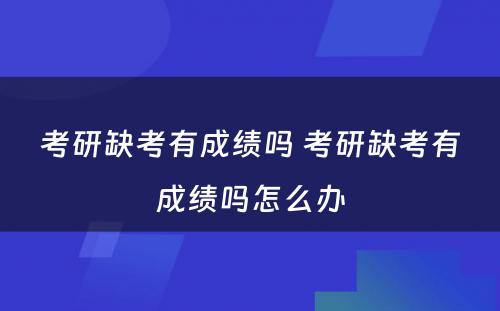 考研缺考有成绩吗 考研缺考有成绩吗怎么办