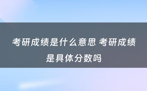 考研成绩是什么意思 考研成绩是具体分数吗