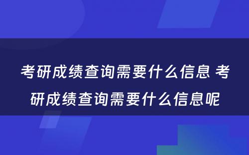 考研成绩查询需要什么信息 考研成绩查询需要什么信息呢