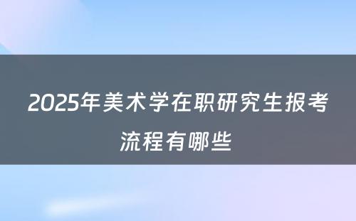 2025年美术学在职研究生报考流程有哪些 