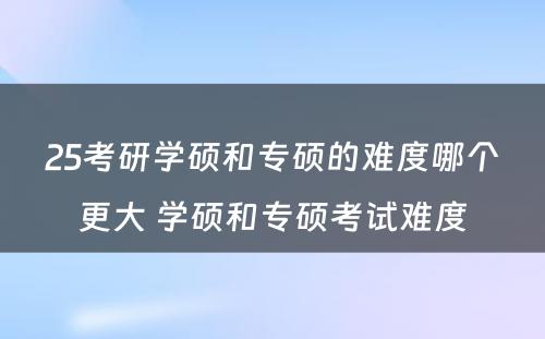 25考研学硕和专硕的难度哪个更大 学硕和专硕考试难度