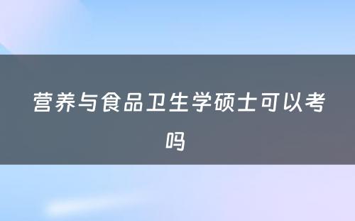 营养与食品卫生学硕士可以考吗 