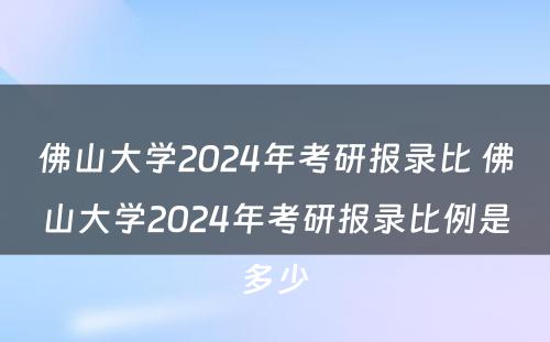 佛山大学2024年考研报录比 佛山大学2024年考研报录比例是多少