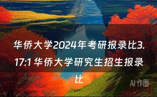 华侨大学2024年考研报录比3.17:1 华侨大学研究生招生报录比