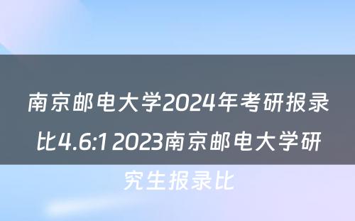 南京邮电大学2024年考研报录比4.6:1 2023南京邮电大学研究生报录比