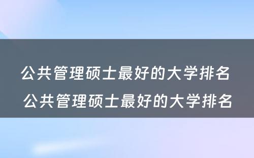 公共管理硕士最好的大学排名 公共管理硕士最好的大学排名