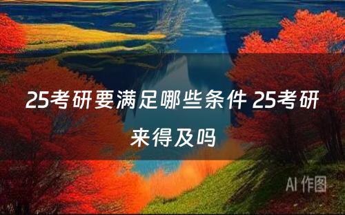 25考研要满足哪些条件 25考研来得及吗