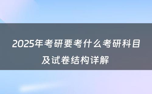 2025年考研要考什么考研科目及试卷结构详解 