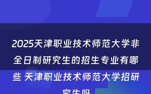 2025天津职业技术师范大学非全日制研究生的招生专业有哪些 天津职业技术师范大学招研究生吗