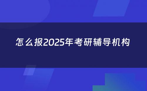 怎么报2025年考研辅导机构 