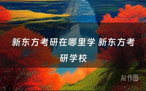 新东方考研在哪里学 新东方考研学校