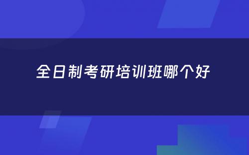 全日制考研培训班哪个好 