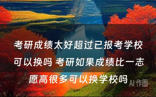 考研成绩太好超过已报考学校可以换吗 考研如果成绩比一志愿高很多可以换学校吗