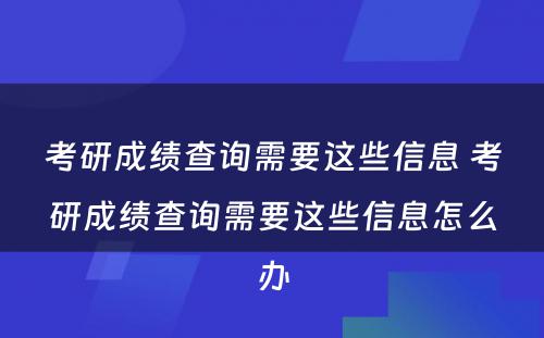 考研成绩查询需要这些信息 考研成绩查询需要这些信息怎么办