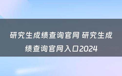 研究生成绩查询官网 研究生成绩查询官网入口2024