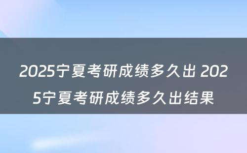 2025宁夏考研成绩多久出 2025宁夏考研成绩多久出结果