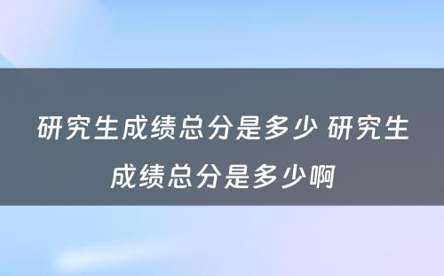 研究生成绩总分是多少 研究生成绩总分是多少啊