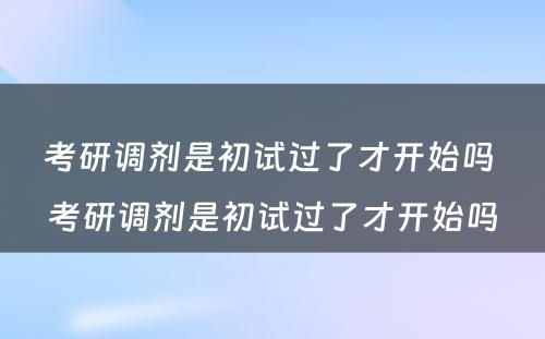 考研调剂是初试过了才开始吗 考研调剂是初试过了才开始吗