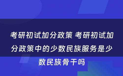 考研初试加分政策 考研初试加分政策中的少数民族服务是少数民族骨干吗