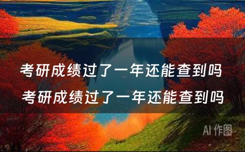 考研成绩过了一年还能查到吗 考研成绩过了一年还能查到吗