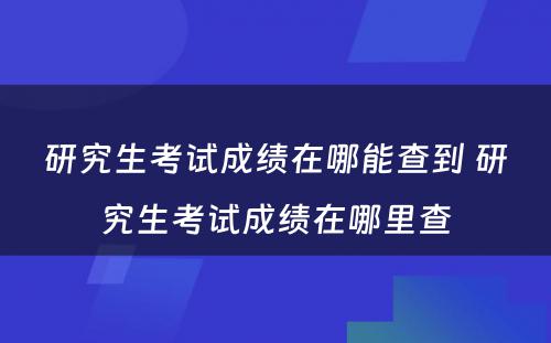 研究生考试成绩在哪能查到 研究生考试成绩在哪里查