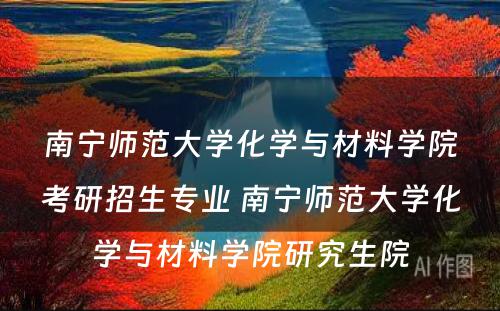 南宁师范大学化学与材料学院考研招生专业 南宁师范大学化学与材料学院研究生院