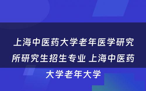 上海中医药大学老年医学研究所研究生招生专业 上海中医药大学老年大学