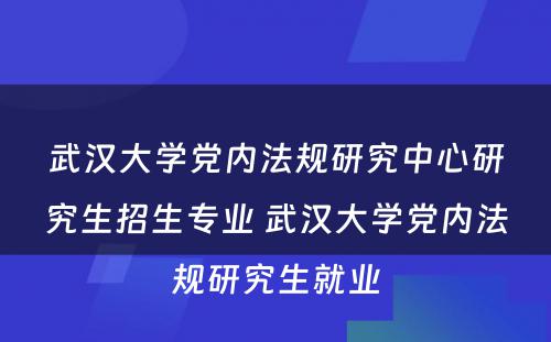 武汉大学党内法规研究中心研究生招生专业 武汉大学党内法规研究生就业