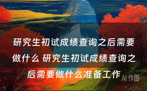 研究生初试成绩查询之后需要做什么 研究生初试成绩查询之后需要做什么准备工作