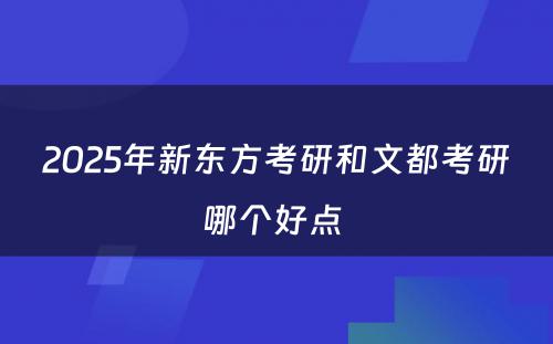 2025年新东方考研和文都考研哪个好点 